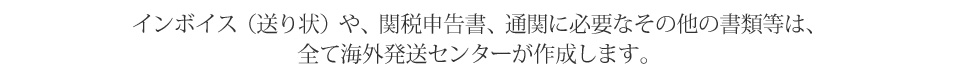 インボイス（送り状）や関税申告書・通関に必要な英文書類は海外発送センターが作成。